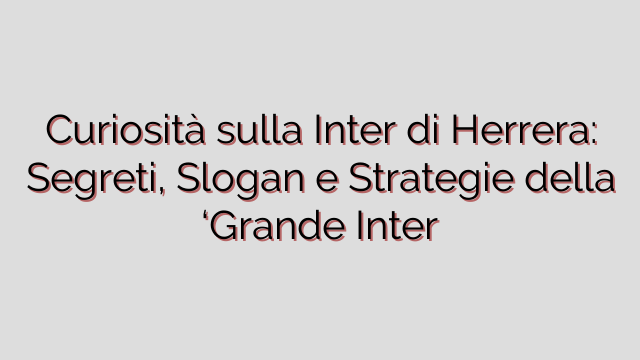 Curiosità sulla Inter di Herrera: Segreti, Slogan e Strategie della ‘Grande Inter