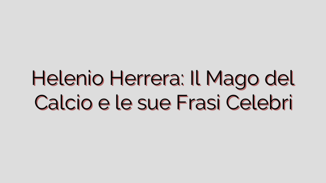 Helenio Herrera: Il Mago del Calcio e le sue Frasi Celebri