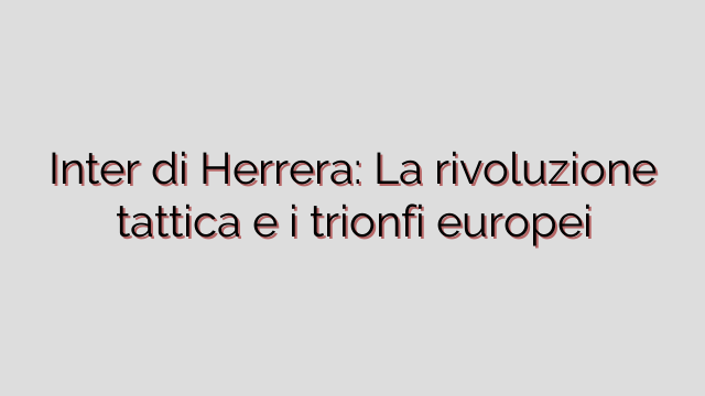 Inter di Herrera: La rivoluzione tattica e i trionfi europei