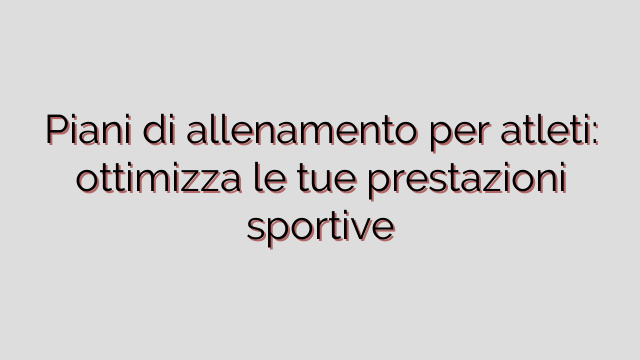 Piani di allenamento per atleti: ottimizza le tue prestazioni sportive