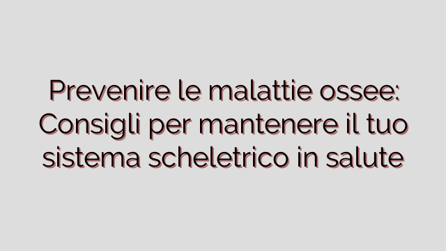 Prevenire le malattie ossee: Consigli per mantenere il tuo sistema scheletrico in salute