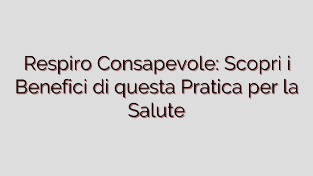 Respiro Consapevole: Scopri i Benefici di questa Pratica per la Salute