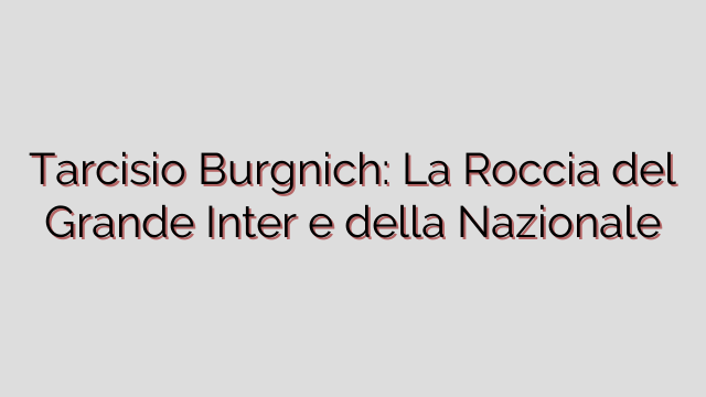 Tarcisio Burgnich: La Roccia del Grande Inter e della Nazionale
