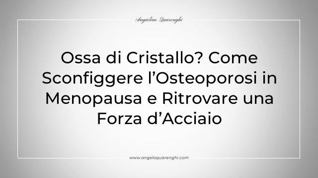 Ossa di Cristallo? Come Sconfiggere l’Osteoporosi in Menopausa e Ritrovare una Forza d’Acciaio
